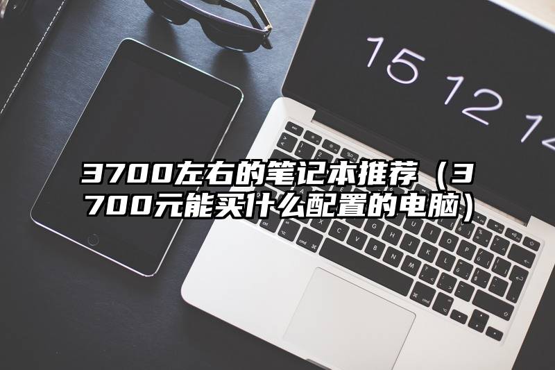 3700左右的笔记本推荐（3700元能买什么配置的电脑）