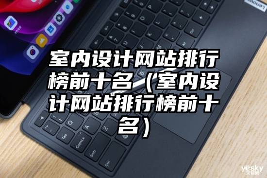 室内设计网站排行榜前十名（室内设计网站排行榜前十名）