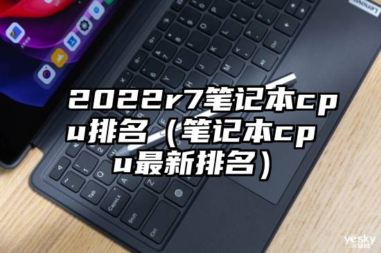 2022r7笔记本cpu排名（笔记本cpu最新排名）