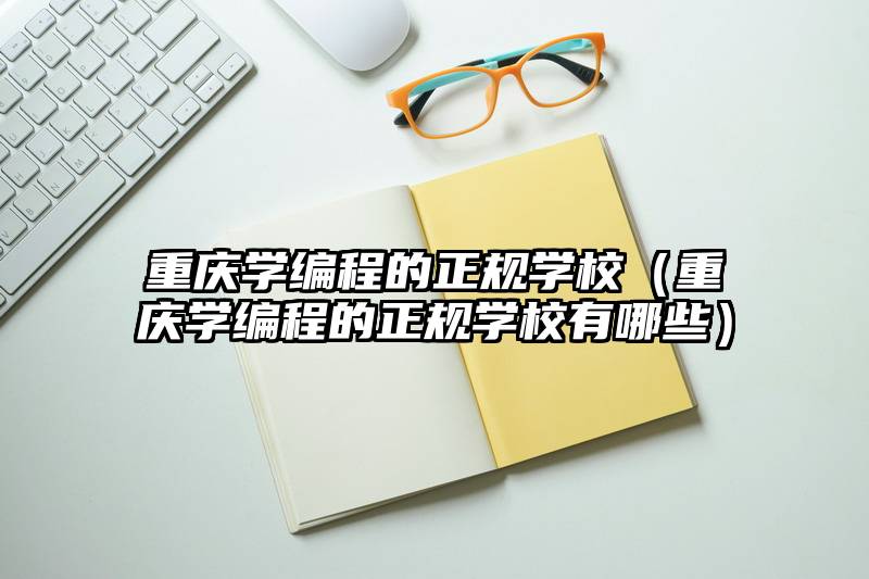 重庆学编程的正规学校（重庆学编程的正规学校有哪些）