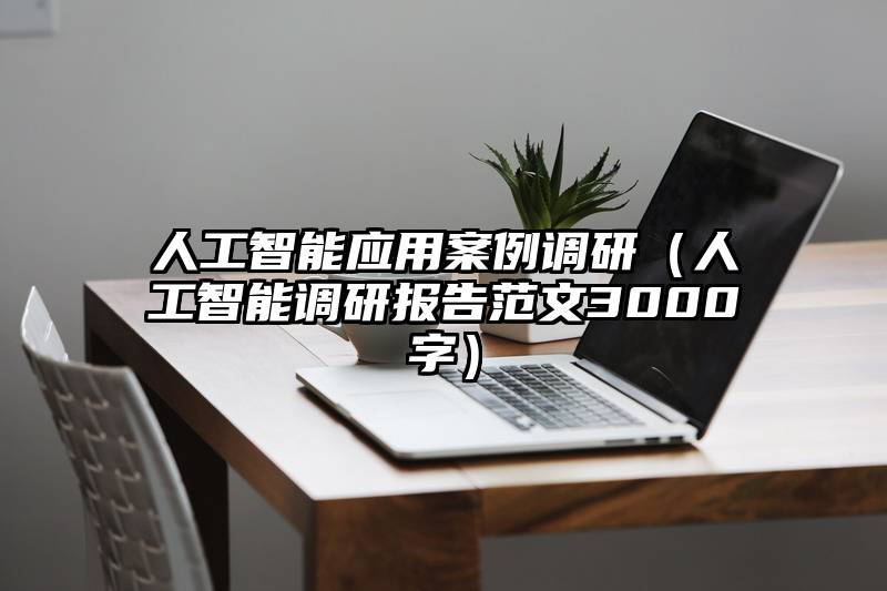 人工智能应用案例调研（人工智能调研报告范文3000字）