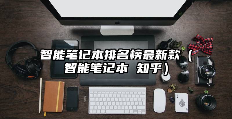 智能笔记本排名榜最新款（智能笔记本 知乎）