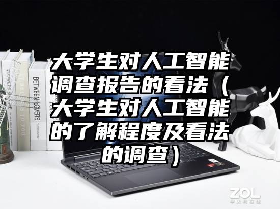 大学生对人工智能调查报告的看法（大学生对人工智能的了解程度及看法的调查）