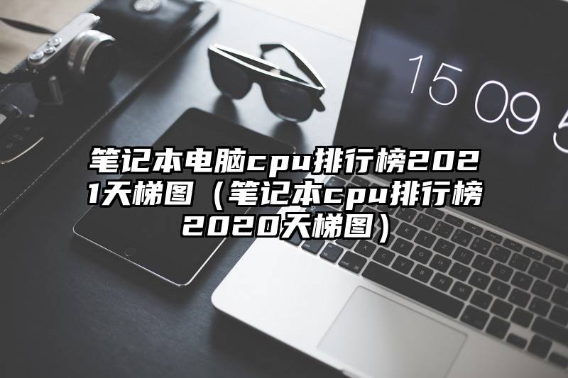 笔记本电脑cpu排行榜2021天梯图（笔记本cpu排行榜2020天梯图）