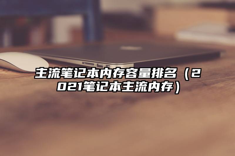 主流笔记本内存容量排名（2021笔记本主流内存）