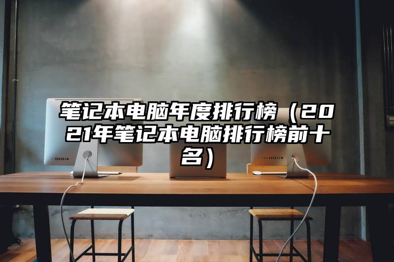 笔记本电脑年度排行榜（2021年笔记本电脑排行榜前十名）