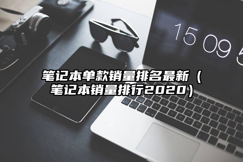 笔记本单款销量排名最新（笔记本销量排行2020）