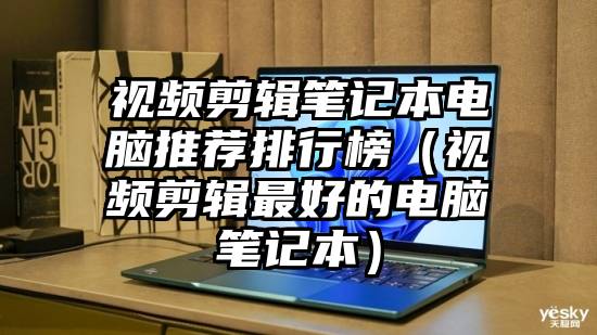 视频剪辑笔记本电脑推荐排行榜（视频剪辑最好的电脑笔记本）