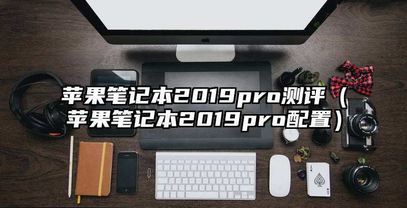 苹果笔记本2019pro测评（苹果笔记本2019pro配置）