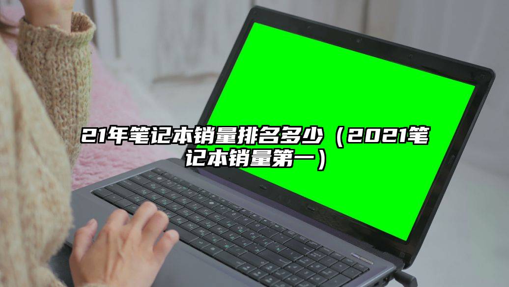 21年笔记本销量排名多少（2021笔记本销量第一）