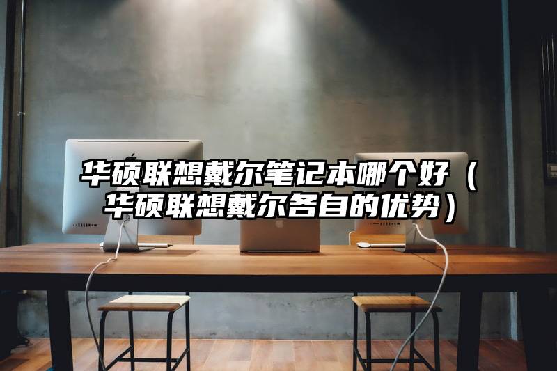 华硕联想戴尔笔记本哪个好（华硕联想戴尔各自的优势）