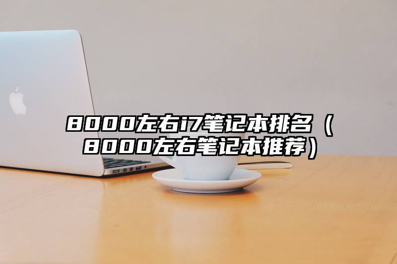 8000左右i7笔记本排名（8000左右笔记本推荐）