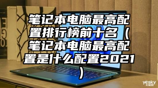 笔记本电脑最高配置排行榜前十名（笔记本电脑最高配置是什么配置2021）