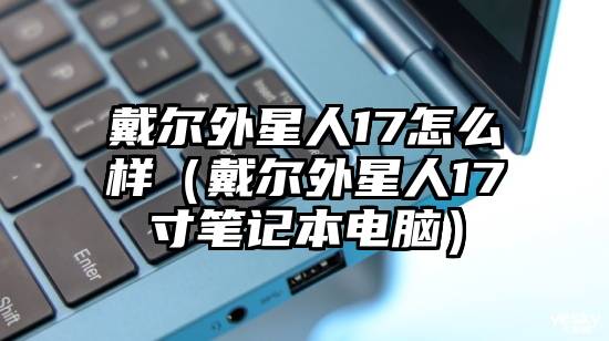 戴尔外星人17怎么样（戴尔外星人17寸笔记本电脑）