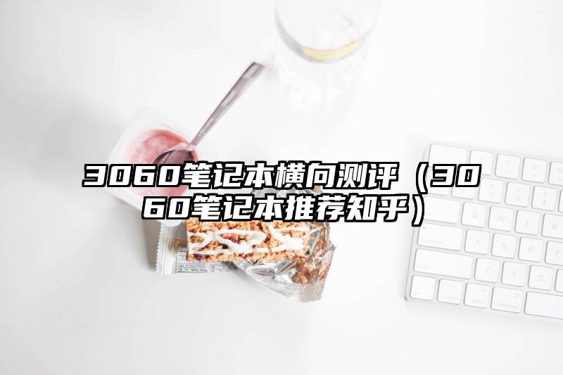 3060笔记本横向测评（3060笔记本推荐知乎）