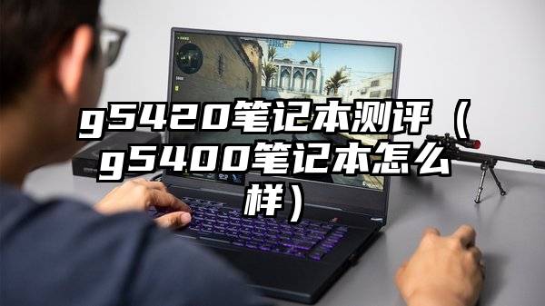 g5420笔记本测评（g5400笔记本怎么样）