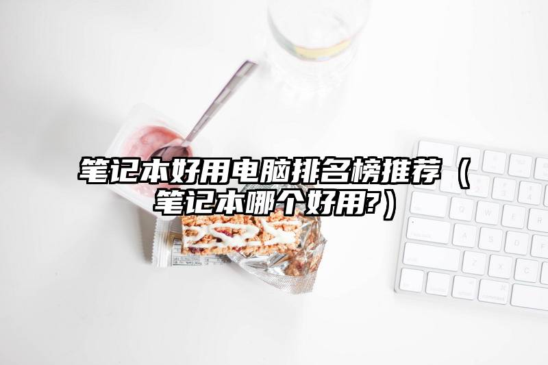 笔记本好用电脑排名榜推荐（笔记本哪个好用?）