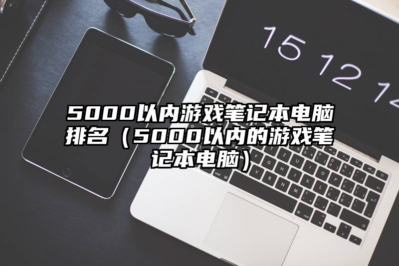 5000以内游戏笔记本电脑排名（5000以内的游戏笔记本电脑）