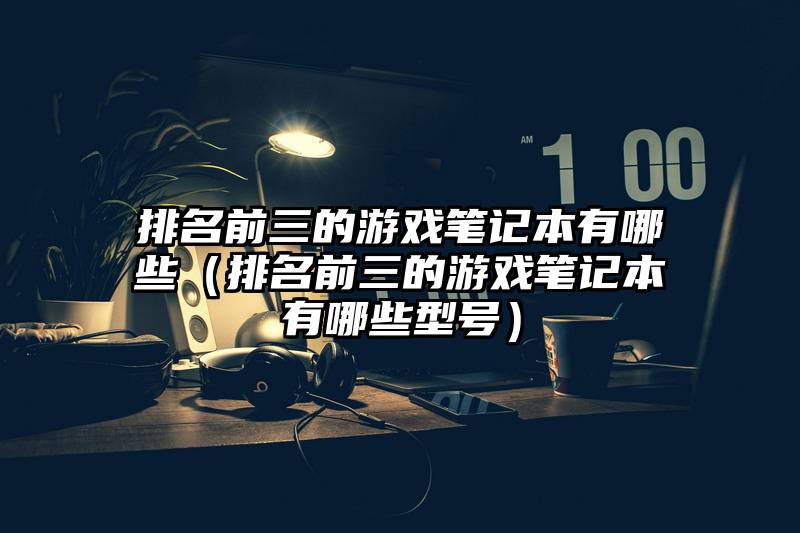 排名前三的游戏笔记本有哪些（排名前三的游戏笔记本有哪些型号）