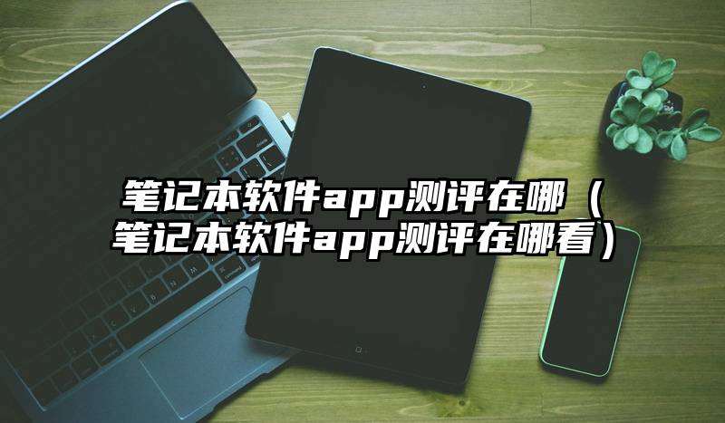 笔记本软件app测评在哪（笔记本软件app测评在哪看）