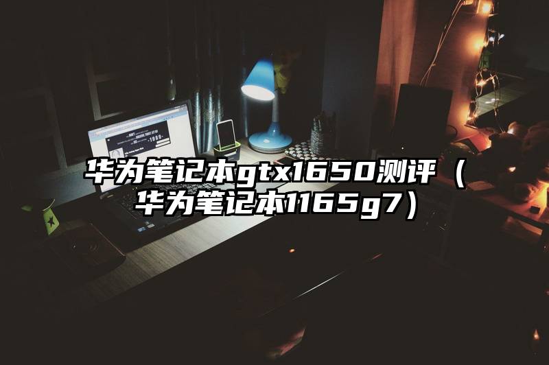 华为笔记本gtx1650测评（华为笔记本1165g7）