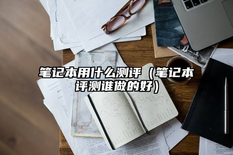 笔记本用什么测评（笔记本评测谁做的好）