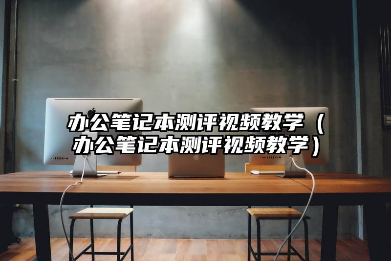 办公笔记本测评视频教学（办公笔记本测评视频教学）