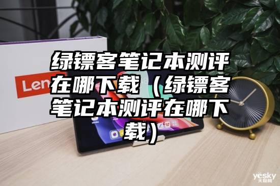 绿镖客笔记本测评在哪下载（绿镖客笔记本测评在哪下载）