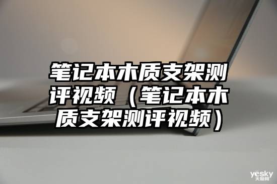 笔记本木质支架测评视频（笔记本木质支架测评视频）