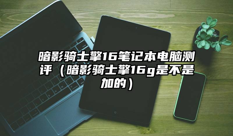 暗影骑士擎16笔记本电脑测评（暗影骑士擎16g是不是加的）