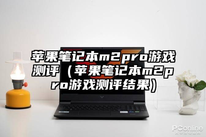 苹果笔记本m2pro游戏测评（苹果笔记本m2pro游戏测评结果）