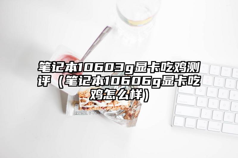 笔记本10603g显卡吃鸡测评（笔记本10606g显卡吃鸡怎么样）