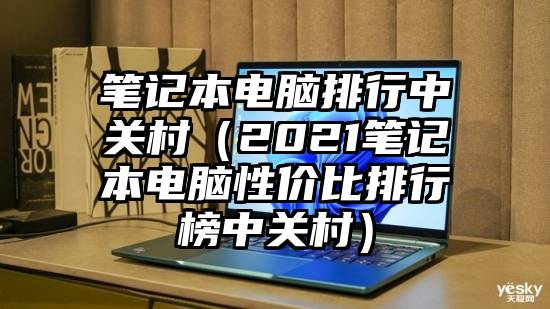 笔记本电脑排行中关村（2021笔记本电脑性价比排行榜中关村）