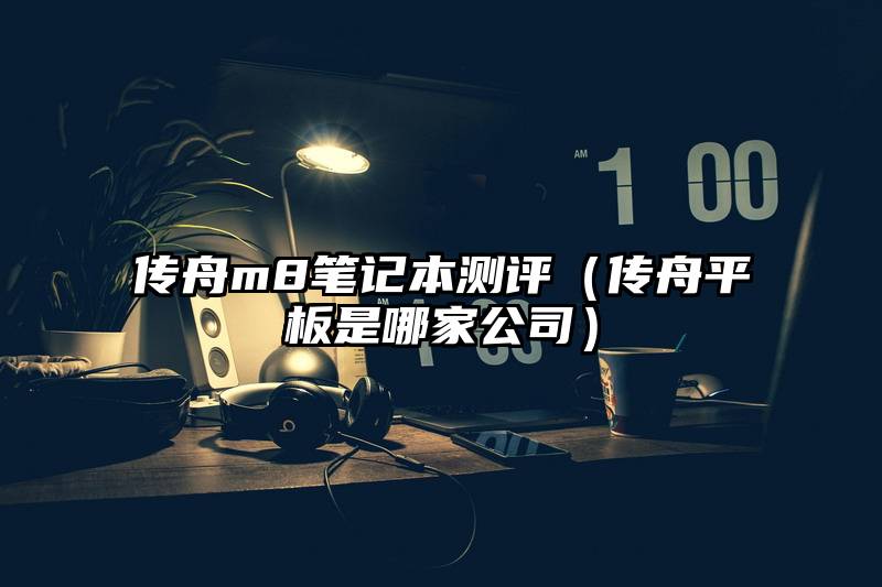 传舟m8笔记本测评（传舟平板是哪家公司）