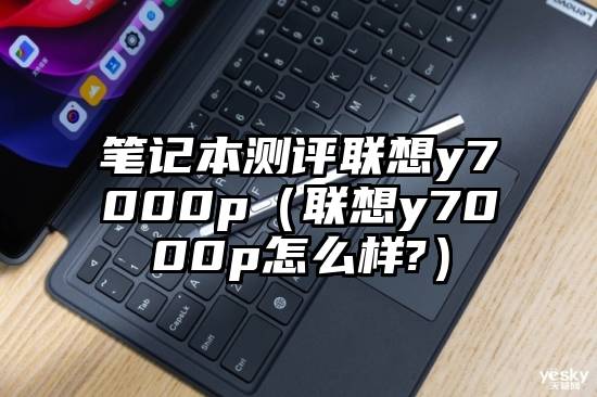 笔记本测评联想y7000p（联想y7000p怎么样?）