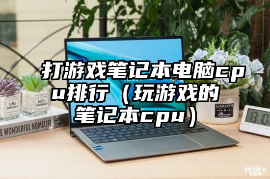 打游戏笔记本电脑cpu排行（玩游戏的笔记本cpu）