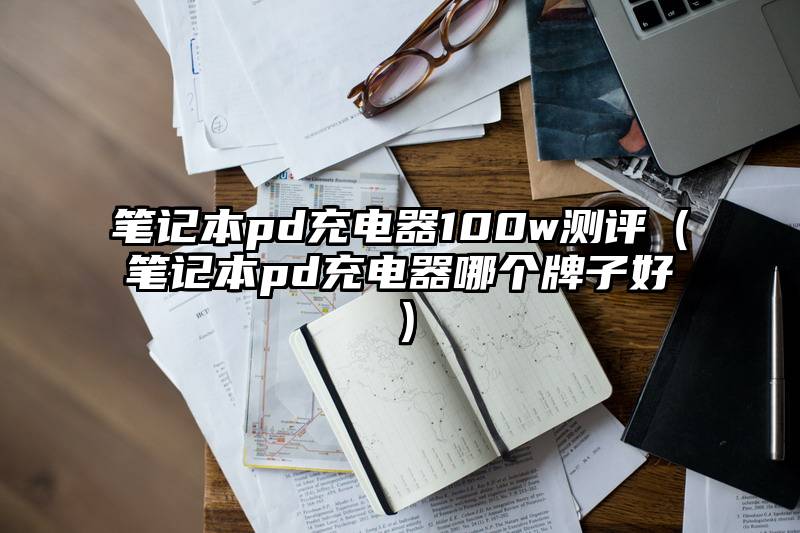 笔记本pd充电器100w测评（笔记本pd充电器哪个牌子好）