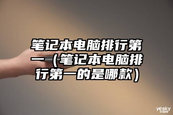 笔记本电脑排行第一（笔记本电脑排行第一的是哪款）