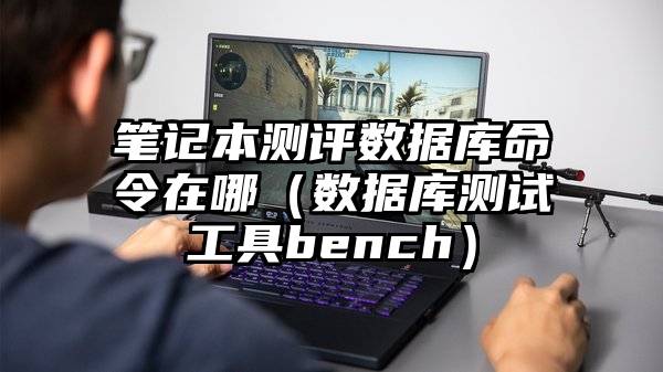 笔记本测评数据库命令在哪（数据库测试工具bench）