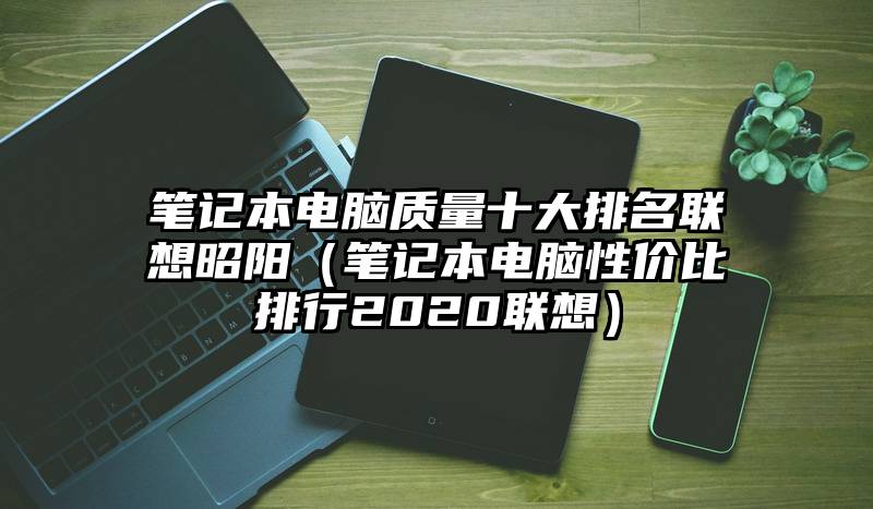 笔记本电脑质量十大排名联想昭阳（笔记本电脑性价比排行2020联想）