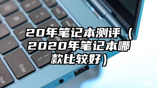 20年笔记本测评（2020年笔记本哪款比较好）