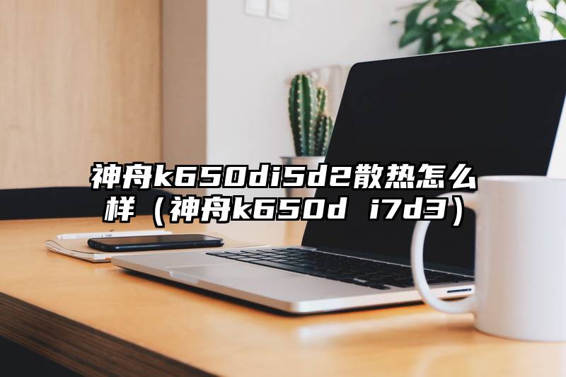 神舟k650di5d2散热怎么样（神舟k650d i7d3）