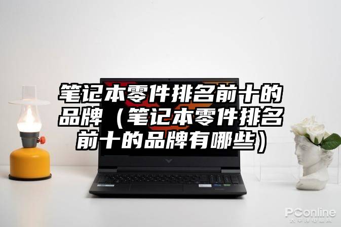 笔记本零件排名前十的品牌（笔记本零件排名前十的品牌有哪些）