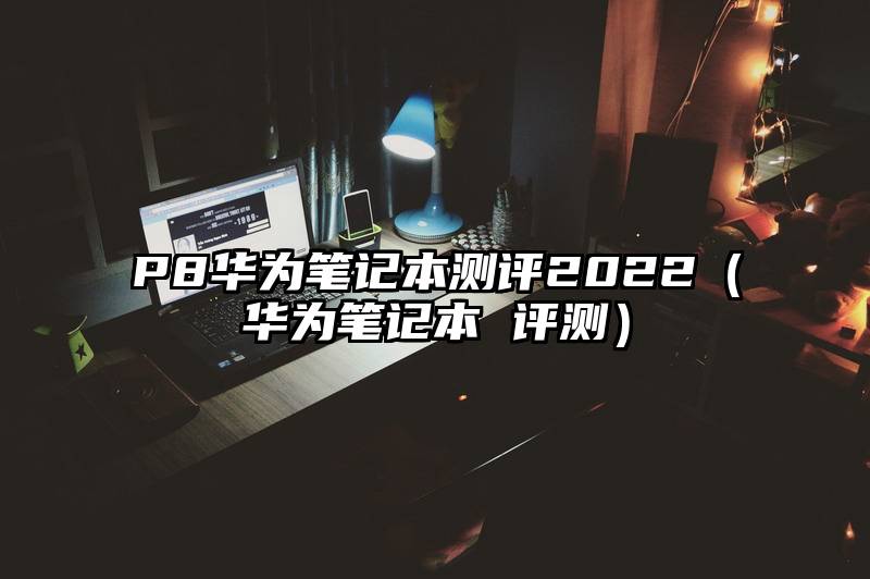 P8华为笔记本测评2022（华为笔记本 评测）