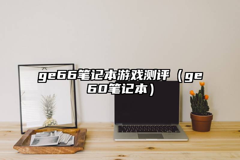 ge66笔记本游戏测评（ge60笔记本）