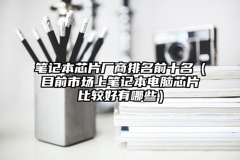 笔记本芯片厂商排名前十名（目前市场上笔记本电脑芯片比较好有哪些）