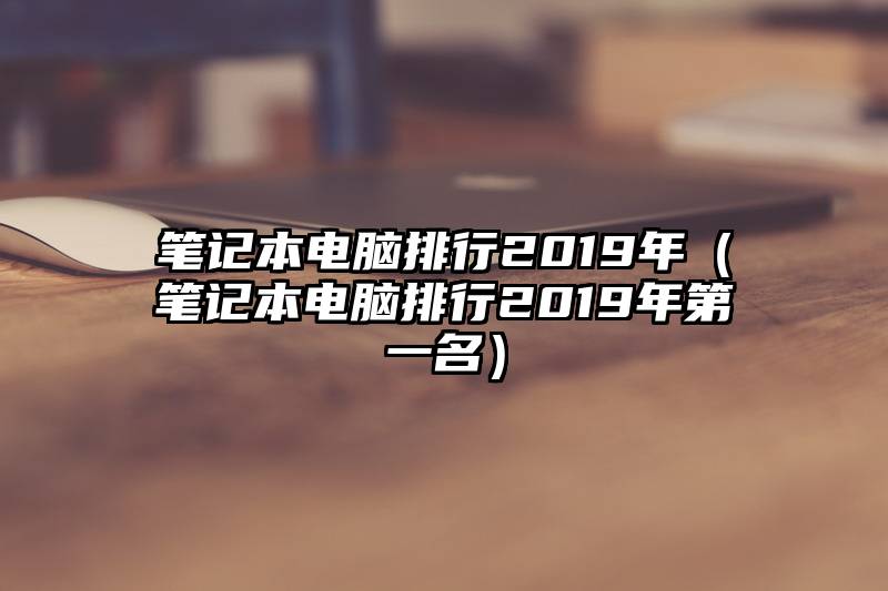 笔记本电脑排行2019年（笔记本电脑排行2019年第一名）