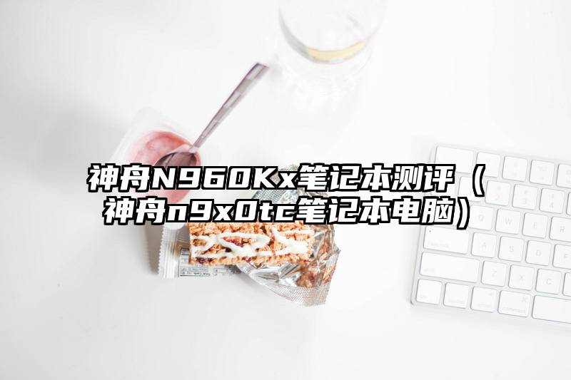 神舟N960Kx笔记本测评（神舟n9x0tc笔记本电脑）