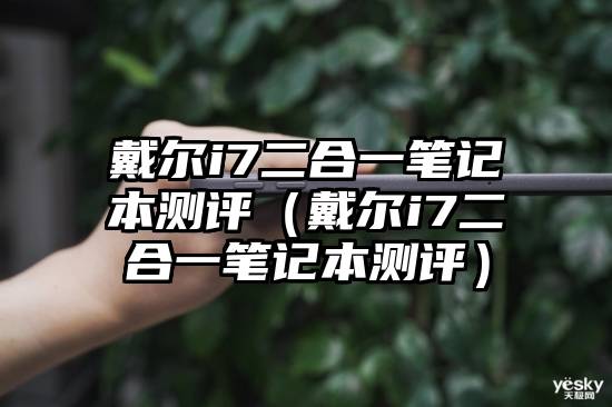 戴尔i7二合一笔记本测评（戴尔i7二合一笔记本测评）