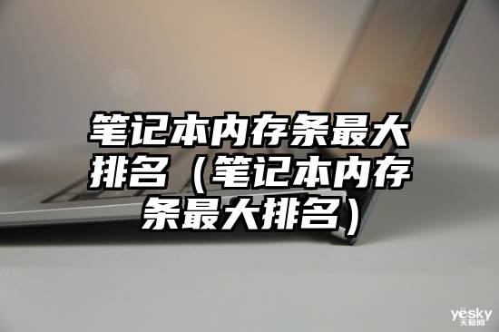 笔记本内存条最大排名（笔记本内存条最大排名）